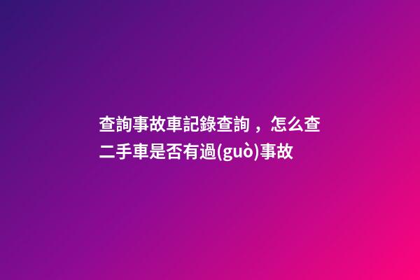 查詢事故車記錄查詢，怎么查二手車是否有過(guò)事故